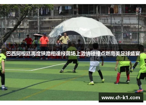 巴西阿根廷再度狭路相逢绿茵场上激情碰撞点燃南美足球盛宴