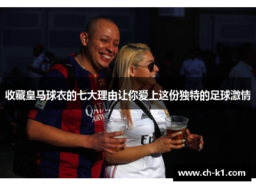 收藏皇马球衣的七大理由让你爱上这份独特的足球激情