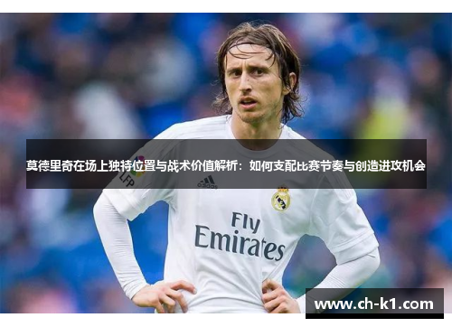 莫德里奇在场上独特位置与战术价值解析：如何支配比赛节奏与创造进攻机会