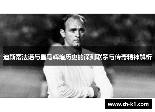 迪斯蒂法诺与皇马辉煌历史的深刻联系与传奇精神解析