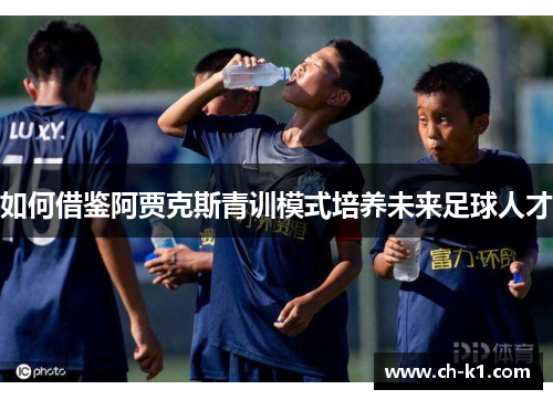 如何借鉴阿贾克斯青训模式培养未来足球人才