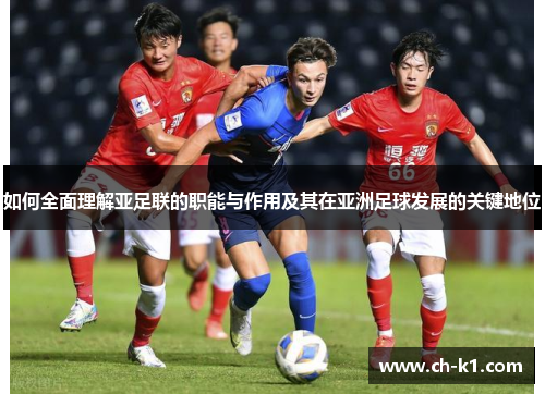 如何全面理解亚足联的职能与作用及其在亚洲足球发展的关键地位