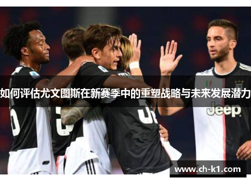 如何评估尤文图斯在新赛季中的重塑战略与未来发展潜力