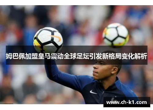 姆巴佩加盟皇马震动全球足坛引发新格局变化解析