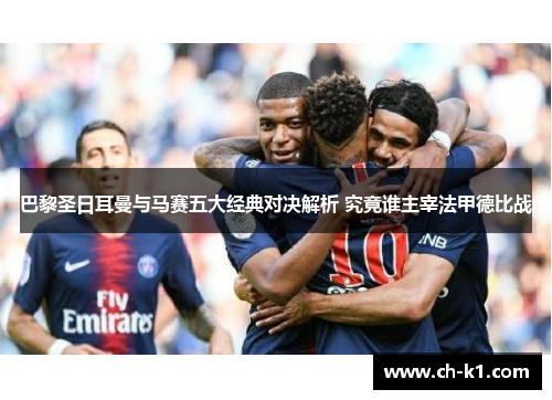 巴黎圣日耳曼与马赛五大经典对决解析 究竟谁主宰法甲德比战