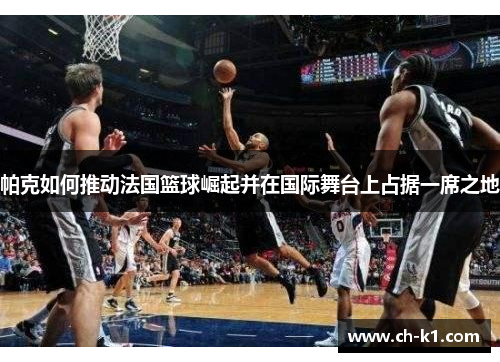 帕克如何推动法国篮球崛起并在国际舞台上占据一席之地