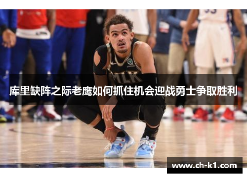 库里缺阵之际老鹰如何抓住机会迎战勇士争取胜利