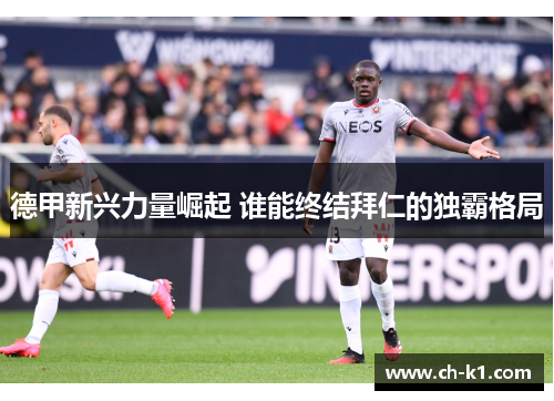 德甲新兴力量崛起 谁能终结拜仁的独霸格局 德甲新兴力量崛起 谁能终结拜仁的独霸格局