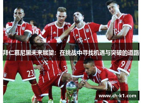 拜仁慕尼黑未来展望:在挑战中寻找机遇与突破的道路 拜仁慕尼黑未来展望:在挑战中寻找机遇与突破的道路