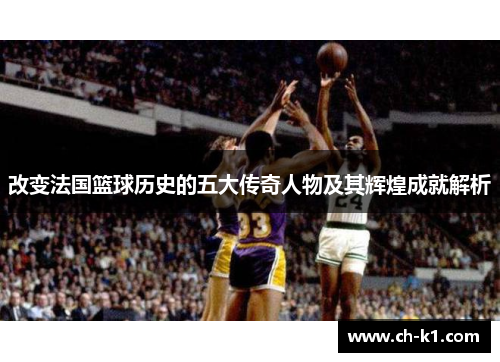 改变法国篮球历史的五大传奇人物及其辉煌成就解析