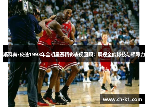 斯科蒂·皮蓬1993年全明星赛精彩表现回顾:展现全能球技与领导力 斯科蒂·皮蓬1993年全明星赛精彩表现回顾:展现全能球技与领导力