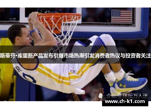 斯蒂芬·库里新产品发布引爆市场热潮引发消费者热议与投资者关注