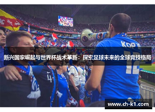 新兴国家崛起与世界杯战术革新:探索足球未来的全球竞技格局 新兴国家崛起与世界杯战术革新:探索足球未来的全球竞技格局