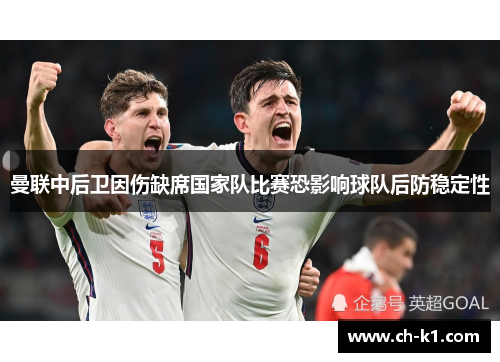 曼联中后卫因伤缺席国家队比赛恐影响球队后防稳定性 曼联中后卫因伤缺席国家队比赛恐影响球队后防稳定性