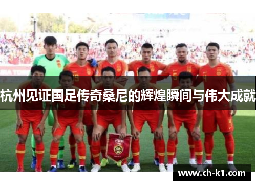 杭州见证国足传奇桑尼的辉煌瞬间与伟大成就