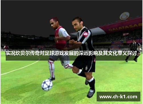 实况坎贝尔传奇对足球游戏发展的深远影响及其文化意义探讨