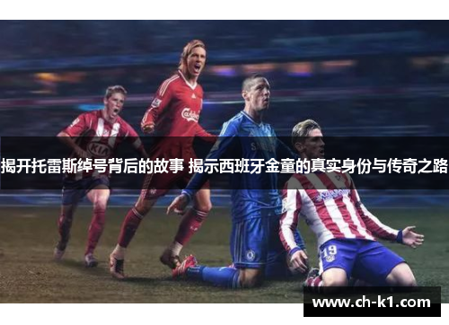 揭开托雷斯绰号背后的故事 揭示西班牙金童的真实身份与传奇之路 揭开托雷斯绰号背后的故事 揭示西班牙金童的真实身份与传奇之路