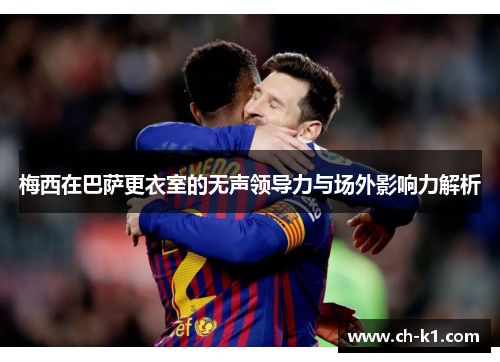 梅西在巴萨更衣室的无声领导力与场外影响力解析