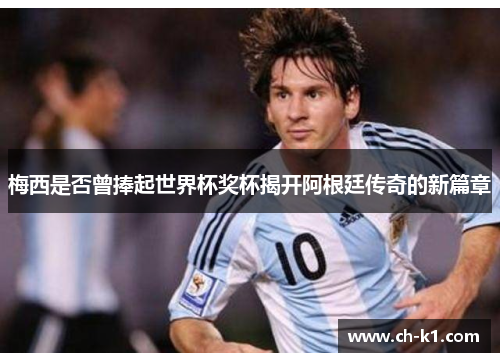 梅西是否曾捧起世界杯奖杯揭开阿根廷传奇的新篇章 梅西是否曾捧起世界杯奖杯揭开阿根廷传奇的新篇章
