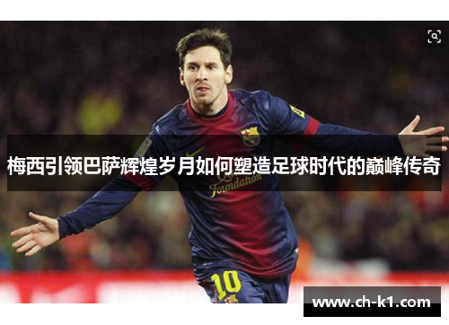 梅西引领巴萨辉煌岁月如何塑造足球时代的巅峰传奇 梅西引领巴萨辉煌岁月如何塑造足球时代的巅峰传奇