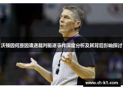 沃顿因何原因遭遇裁判驱逐事件深度分析及其背后影响探讨