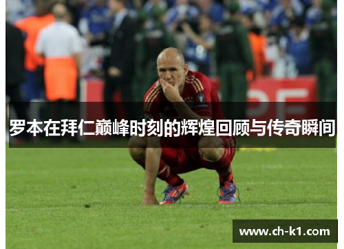 罗本在拜仁巅峰时刻的辉煌回顾与传奇瞬间