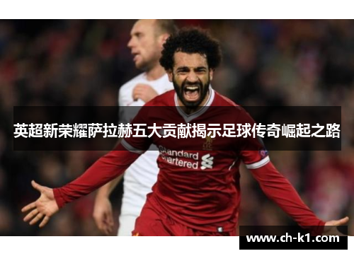 英超新荣耀萨拉赫五大贡献揭示足球传奇崛起之路