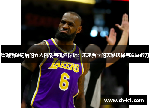 詹姆斯续约后的五大挑战与机遇探析：未来赛季的关键抉择与发展潜力