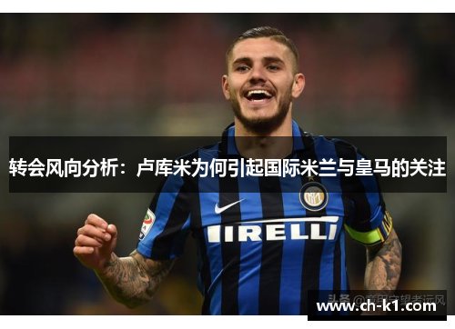 转会风向分析：卢库米为何引起国际米兰与皇马的关注