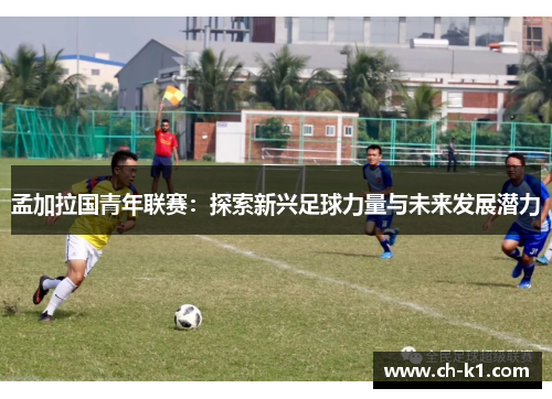 孟加拉国青年联赛：探索新兴足球力量与未来发展潜力