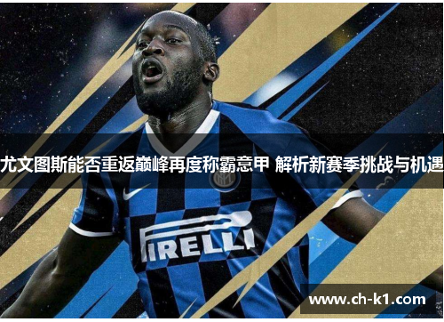 尤文图斯能否重返巅峰再度称霸意甲 解析新赛季挑战与机遇