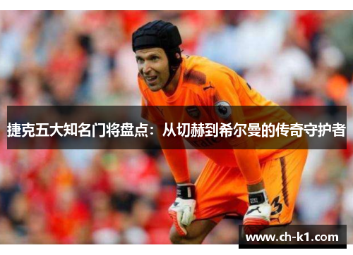 捷克五大知名门将盘点：从切赫到希尔曼的传奇守护者