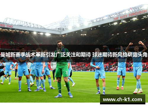 曼城新赛季战术革新引发广泛关注和期待 球迷期待新风格崭露头角
