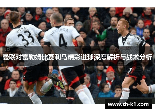曼联对富勒姆比赛利马精彩进球深度解析与战术分析
