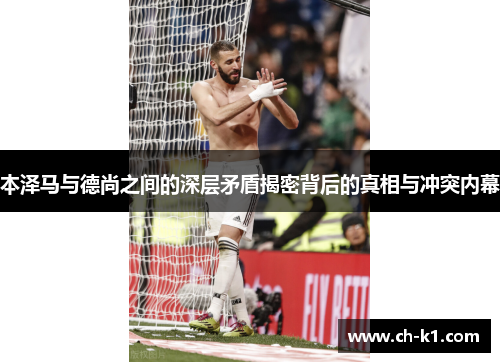 本泽马与德尚之间的深层矛盾揭密背后的真相与冲突内幕