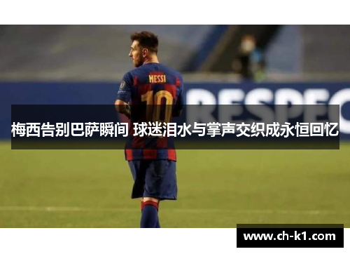 梅西告别巴萨瞬间 球迷泪水与掌声交织成永恒回忆