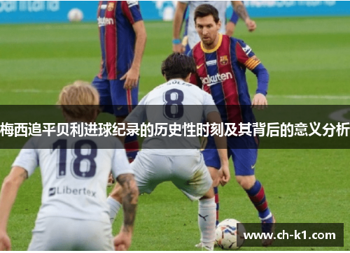 梅西追平贝利进球纪录的历史性时刻及其背后的意义分析