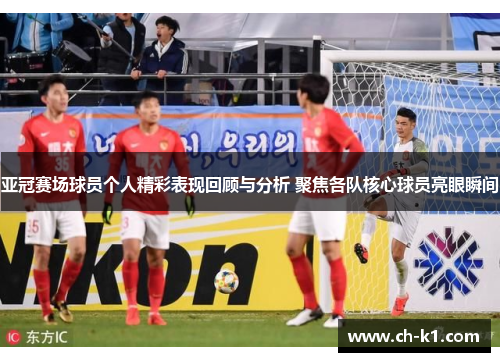 亚冠赛场球员个人精彩表现回顾与分析 聚焦各队核心球员亮眼瞬间