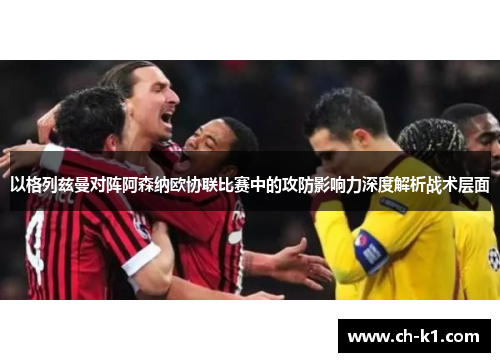 以格列兹曼对阵阿森纳欧协联比赛中的攻防影响力深度解析战术层面 以格列兹曼对阵阿森纳欧协联比赛中的攻防影响力深度解析战术层面