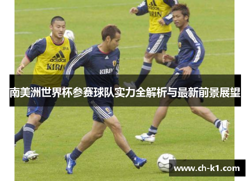 南美洲世界杯参赛球队实力全解析与最新前景展望 南美洲世界杯参赛球队实力全解析与最新前景展望