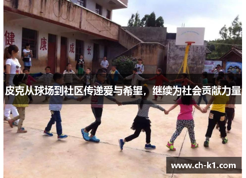 皮克从球场到社区传递爱与希望,继续为社会贡献力量 皮克从球场到社区传递爱与希望,继续为社会贡献力量