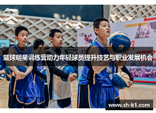 篮球明星训练营助力年轻球员提升技艺与职业发展机会