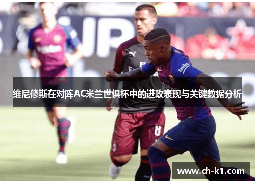 维尼修斯在对阵AC米兰世俱杯中的进攻表现与关键数据分析 维尼修斯在对阵AC米兰世俱杯中的进攻表现与关键数据分析
