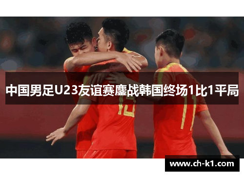 中国男足U23友谊赛鏖战韩国终场1比1平局
