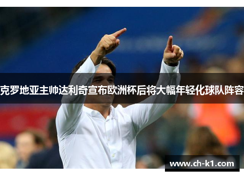 克罗地亚主帅达利奇宣布欧洲杯后将大幅年轻化球队阵容