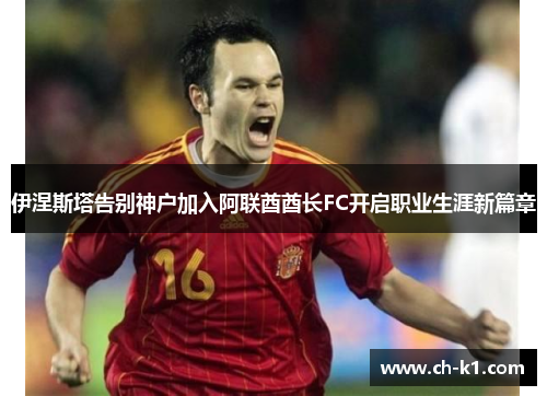 伊涅斯塔告别神户加入阿联酋酋长FC开启职业生涯新篇章 伊涅斯塔告别神户加入阿联酋酋长FC开启职业生涯新篇章