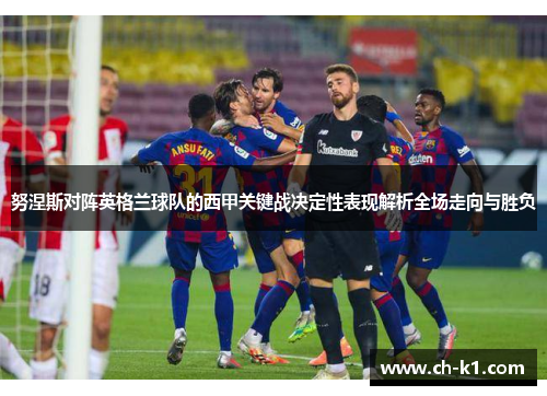 努涅斯对阵英格兰球队的西甲关键战决定性表现解析全场走向与胜负 努涅斯对阵英格兰球队的西甲关键战决定性表现解析全场走向与胜负