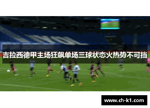 吉拉西德甲主场狂飙单场三球状态火热势不可挡