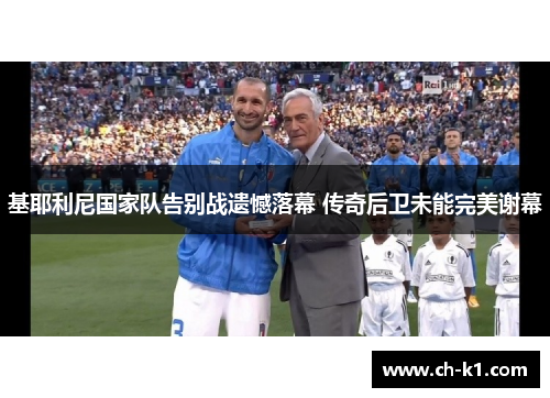 基耶利尼国家队告别战遗憾落幕 传奇后卫未能完美谢幕 基耶利尼国家队告别战遗憾落幕 传奇后卫未能完美谢幕