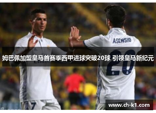 姆巴佩加盟皇马首赛季西甲进球突破20球 引领皇马新纪元 姆巴佩加盟皇马首赛季西甲进球突破20球 引领皇马新纪元